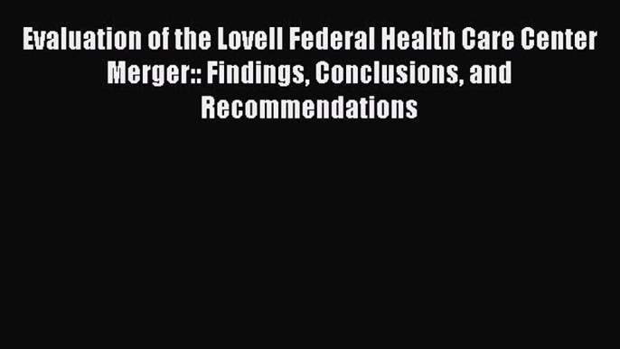 Evaluation of the Lovell Federal Health Care Center Merger:: Findings Conclusions and Recommendations