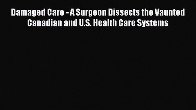 Damaged Care - A Surgeon Dissects the Vaunted Canadian and U.S. Health Care Systems  Free Books