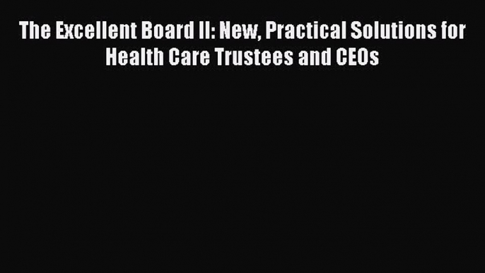 The Excellent Board II: New Practical Solutions for Health Care Trustees and CEOs  Free Books