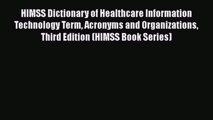 HIMSS Dictionary of Healthcare Information Technology Term Acronyms and Organizations Third