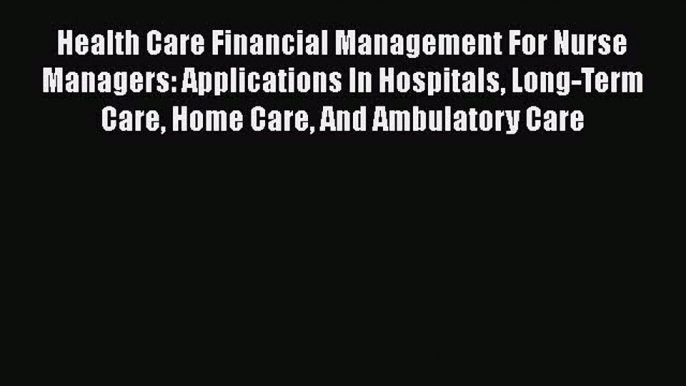 Health Care Financial Management For Nurse Managers: Applications In Hospitals Long-Term Care