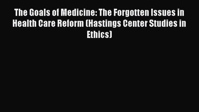 The Goals of Medicine: The Forgotten Issues in Health Care Reform (Hastings Center Studies