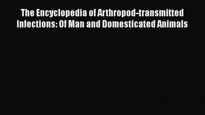 The Encyclopedia of Arthropod-transmitted Infections: Of Man and Domesticated Animals Free