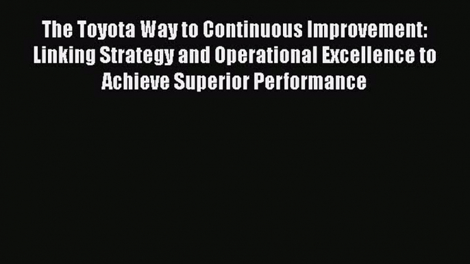 PDF Download The Toyota Way to Continuous Improvement:  Linking Strategy and Operational Excellence