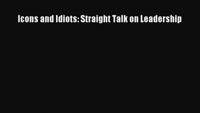 PDF Download Icons and Idiots: Straight Talk on Leadership Read Online