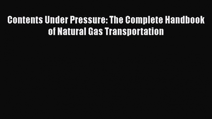 PDF Download Contents Under Pressure: The Complete Handbook of Natural Gas Transportation Download