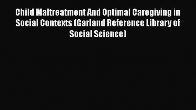 Child Maltreatment And Optimal Caregiving in Social Contexts (Garland Reference Library of