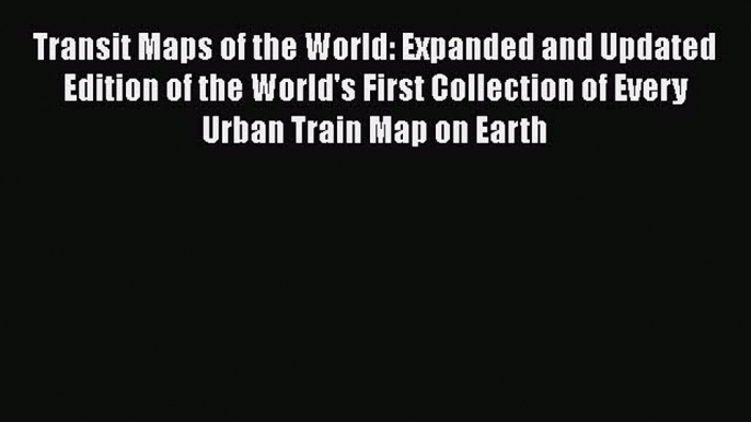 Transit Maps of the World: Expanded and Updated Edition of the World's First Collection of