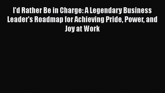 PDF Download I'd Rather Be in Charge: A Legendary Business Leader's Roadmap for Achieving Pride