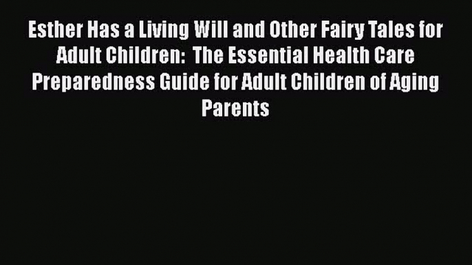 Esther Has a Living Will and Other Fairy Tales for Adult Children:  The Essential Health Care