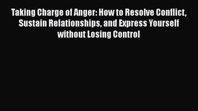 Taking Charge of Anger: How to Resolve Conflict Sustain Relationships and Express Yourself