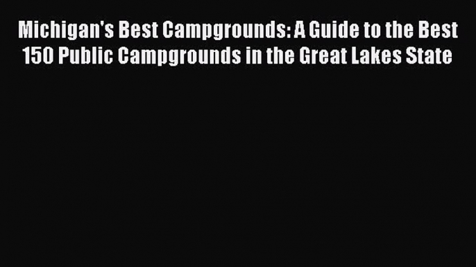 Michigan's Best Campgrounds: A Guide to the Best 150 Public Campgrounds in the Great Lakes