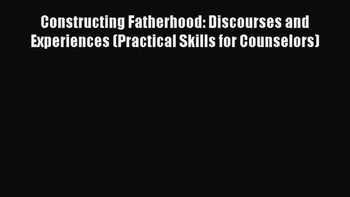 Constructing Fatherhood: Discourses and Experiences (Practical Skills for Counselors) Free