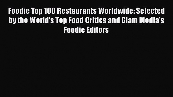 Foodie Top 100 Restaurants Worldwide: Selected by the World's Top Food Critics and Glam Media's