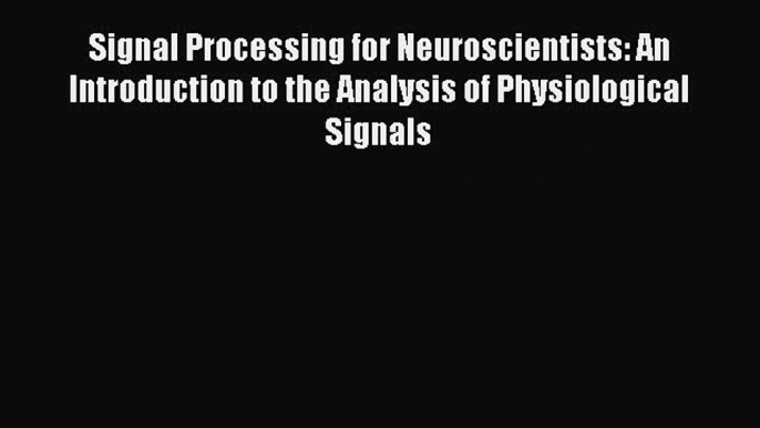 Signal Processing for Neuroscientists: An Introduction to the Analysis of Physiological Signals