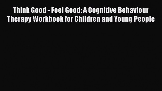 Think Good - Feel Good: A Cognitive Behaviour Therapy Workbook for Children and Young People