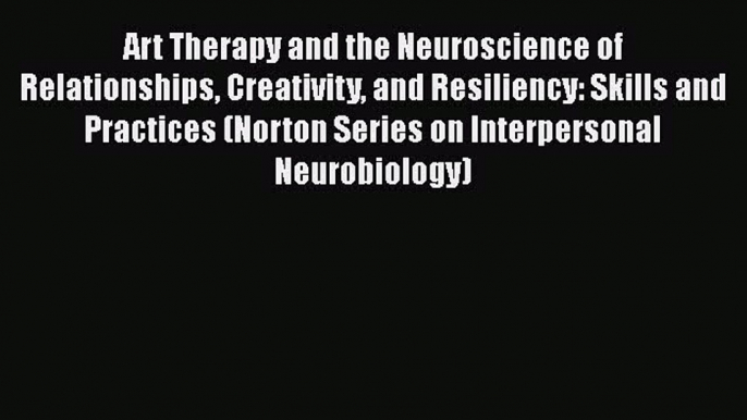 Art Therapy and the Neuroscience of Relationships Creativity and Resiliency: Skills and Practices