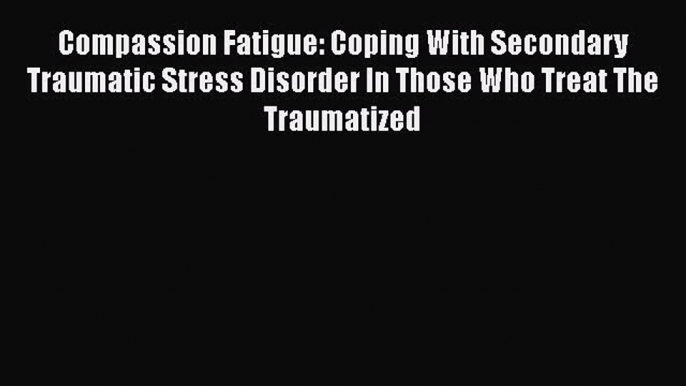 Compassion Fatigue: Coping With Secondary Traumatic Stress Disorder In Those Who Treat The