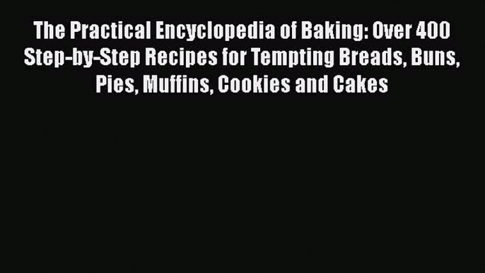 The Practical Encyclopedia of Baking: Over 400 Step-by-Step Recipes for Tempting Breads Buns
