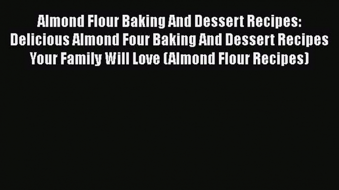 Almond Flour Baking And Dessert Recipes: Delicious Almond Four Baking And Dessert Recipes Your