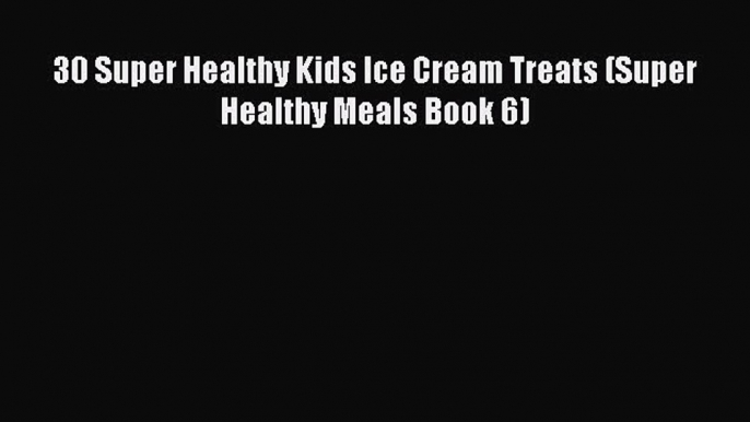 30 Super Healthy Kids Ice Cream Treats (Super Healthy Meals Book 6) Read Online PDF