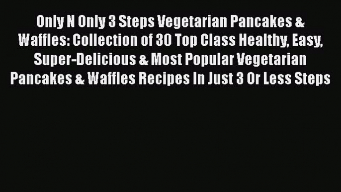 Only N Only 3 Steps Vegetarian Pancakes & Waffles: Collection of 30 Top Class Healthy Easy