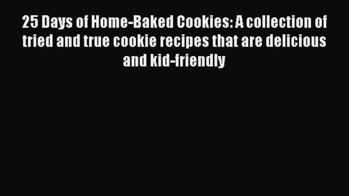 25 Days of Home-Baked Cookies: A collection of tried and true cookie recipes that are delicious