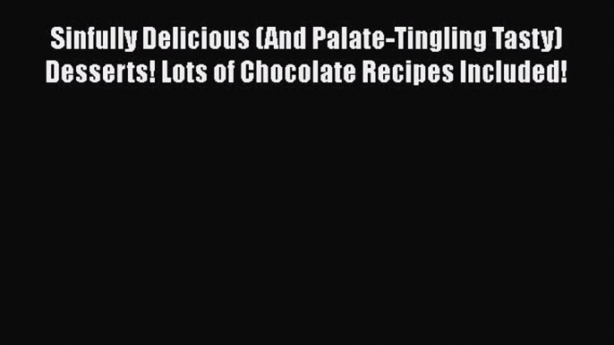 Sinfully Delicious (And Palate-Tingling Tasty) Desserts! Lots of Chocolate Recipes Included!