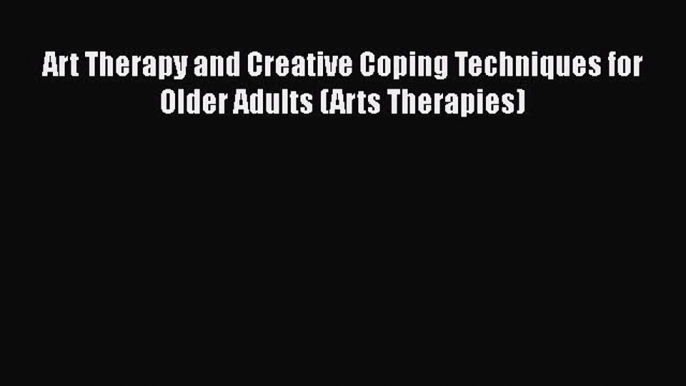 Art Therapy and Creative Coping Techniques for Older Adults (Arts Therapies)  Free Books