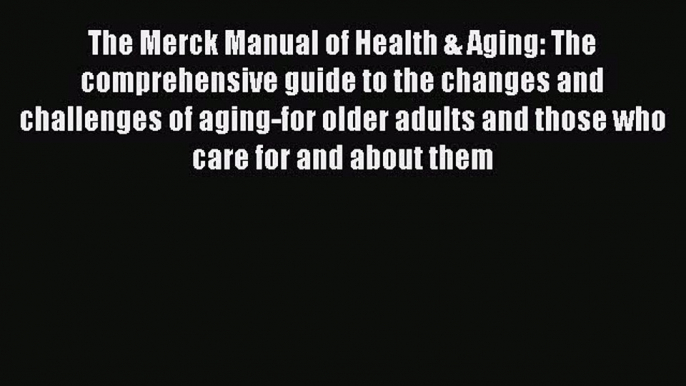 The Merck Manual of Health & Aging: The comprehensive guide to the changes and challenges of