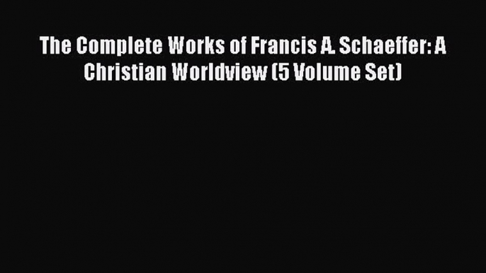 (PDF Download) The Complete Works of Francis A. Schaeffer: A Christian Worldview (5 Volume