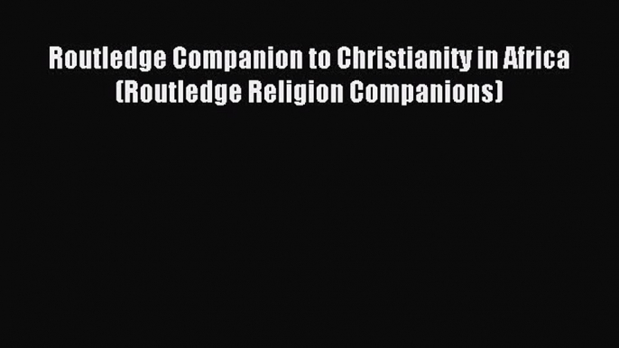 (PDF Download) Routledge Companion to Christianity in Africa (Routledge Religion Companions)