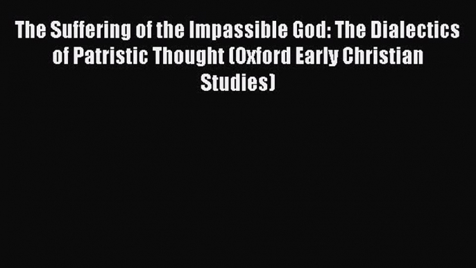 (PDF Download) The Suffering of the Impassible God: The Dialectics of Patristic Thought (Oxford