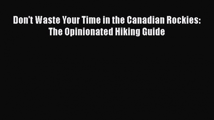 [PDF Download] Don't Waste Your Time in the Canadian Rockies: The Opinionated Hiking Guide