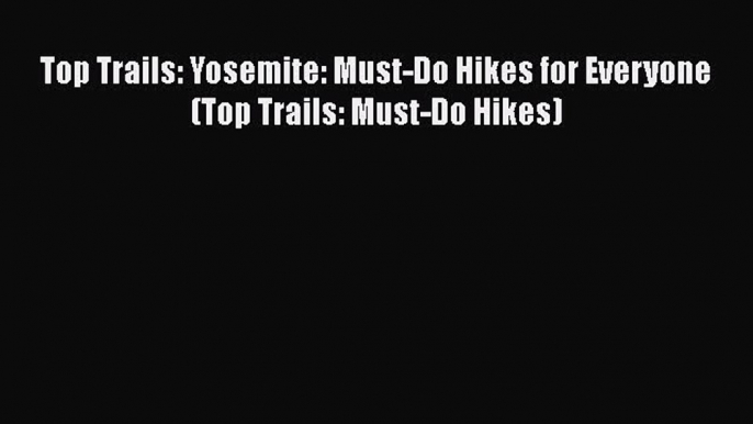 Top Trails: Yosemite: Must-Do Hikes for Everyone (Top Trails: Must-Do Hikes)  Free Books