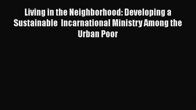 Living in the Neighborhood: Developing a Sustainable  Incarnational Ministry Among the Urban