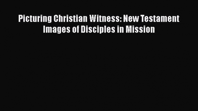 Picturing Christian Witness: New Testament Images of Disciples in Mission  Free PDF