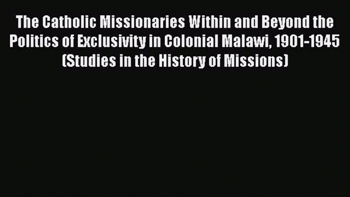 The Catholic Missionaries Within and Beyond the Politics of Exclusivity in Colonial Malawi