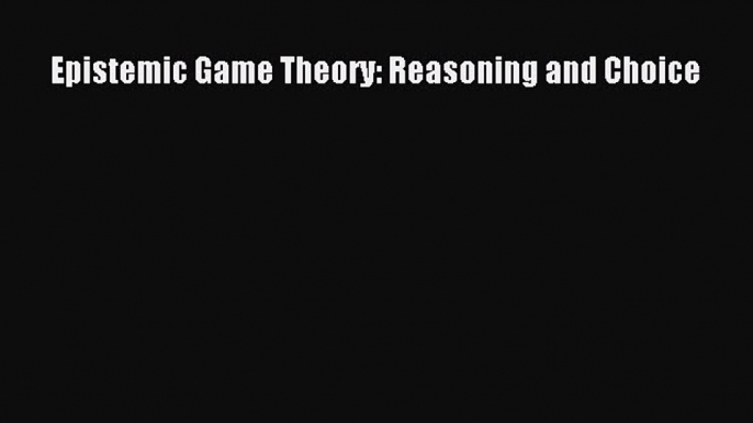 PDF Download Epistemic Game Theory: Reasoning and Choice PDF Online