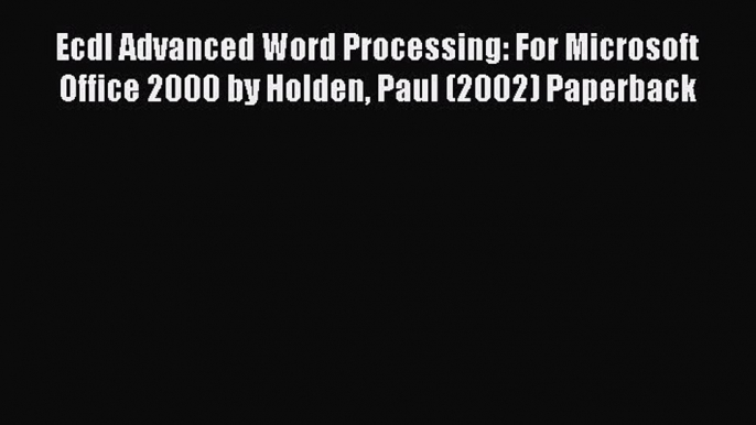 [PDF Download] Ecdl Advanced Word Processing: For Microsoft Office 2000 by Holden Paul (2002)