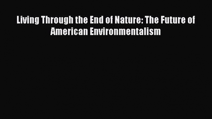 [PDF Download] Living Through the End of Nature: The Future of American Environmentalism [Read]