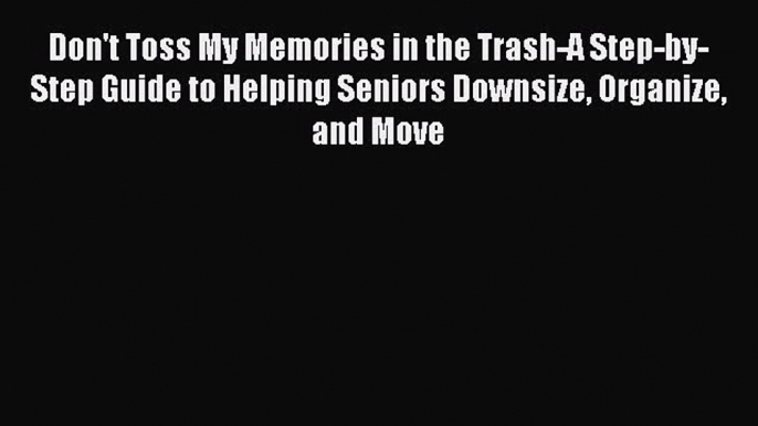 Don't Toss My Memories in the Trash-A Step-by-Step Guide to Helping Seniors Downsize Organize