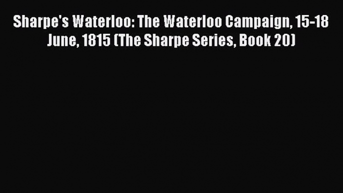 Sharpe's Waterloo: The Waterloo Campaign 15-18 June 1815 (The Sharpe Series Book 20)  Free