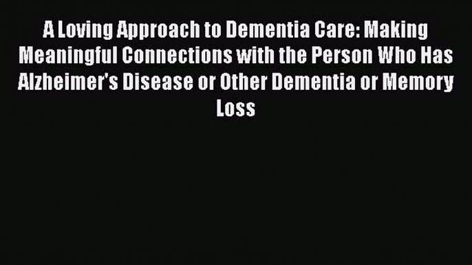 A Loving Approach to Dementia Care: Making Meaningful Connections with the Person Who Has Alzheimer's