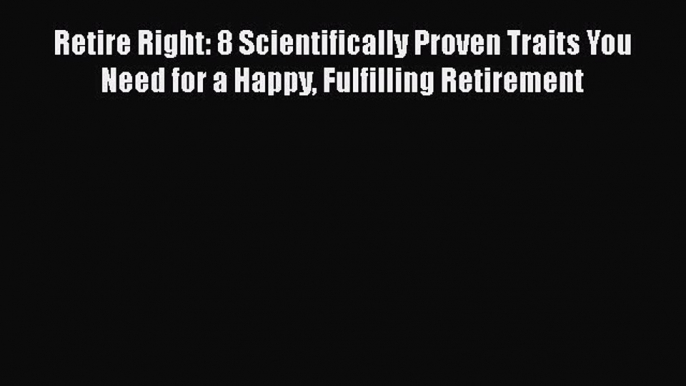 Retire Right: 8 Scientifically Proven Traits You Need for a Happy Fulfilling Retirement  Free