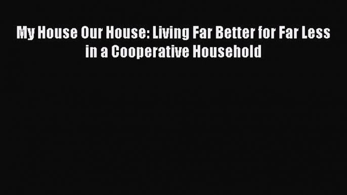 My House Our House: Living Far Better for Far Less in a Cooperative Household  Free Books