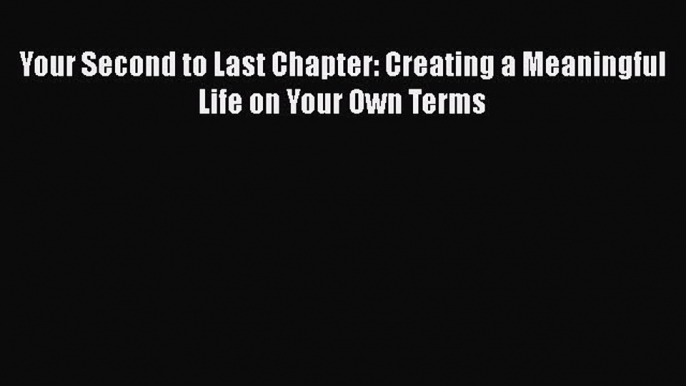 Your Second to Last Chapter: Creating a Meaningful Life on Your Own Terms  Free Books