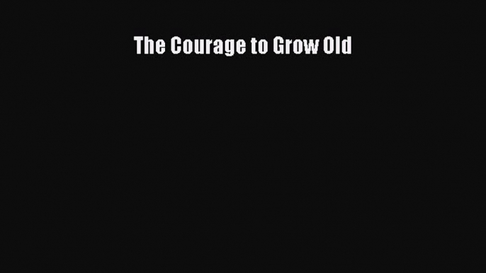 The Courage to Grow Old  Read Online Book