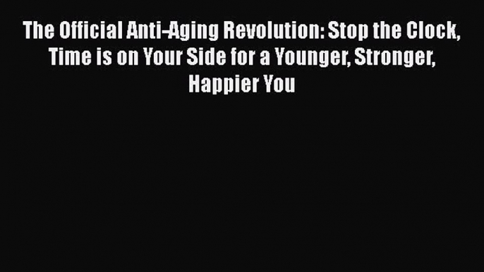 The Official Anti-Aging Revolution: Stop the Clock Time is on Your Side for a Younger Stronger