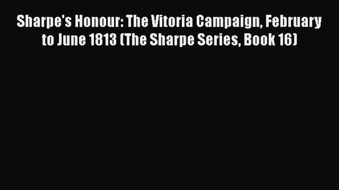 Sharpe's Honour: The Vitoria Campaign February to June 1813 (The Sharpe Series Book 16) Free